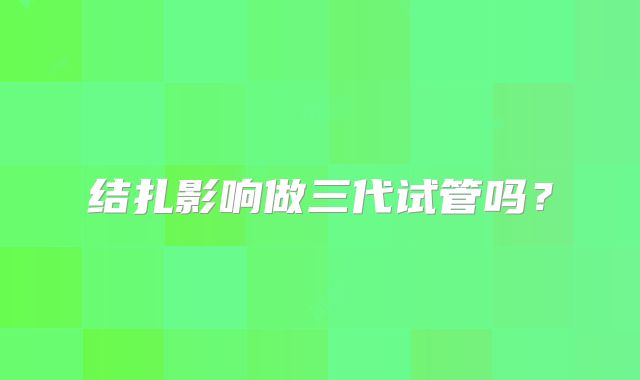 结扎影响做三代试管吗？