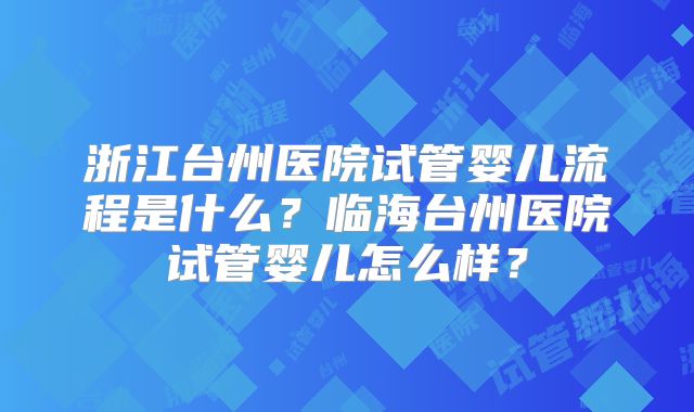 浙江台州医院试管婴儿流程是什么？临海台州医院试管婴儿怎么样？