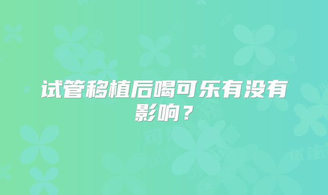 试管移植后喝可乐有没有影响？