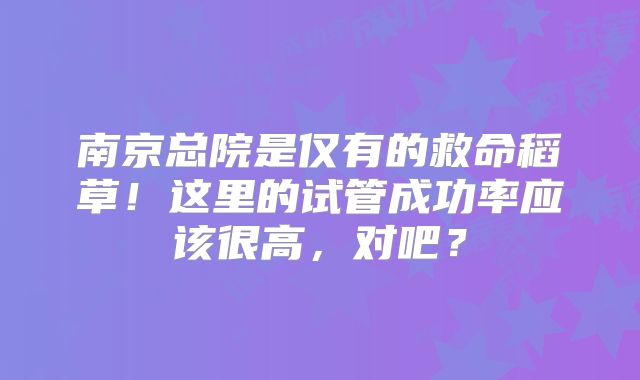 南京总院是仅有的救命稻草！这里的试管成功率应该很高，对吧？
