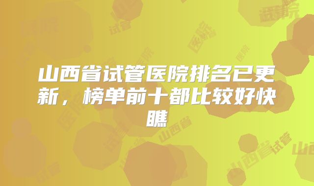山西省试管医院排名已更新，榜单前十都比较好快瞧