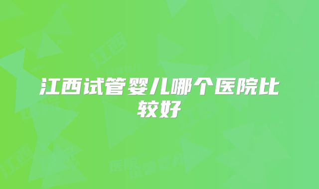 江西试管婴儿哪个医院比较好