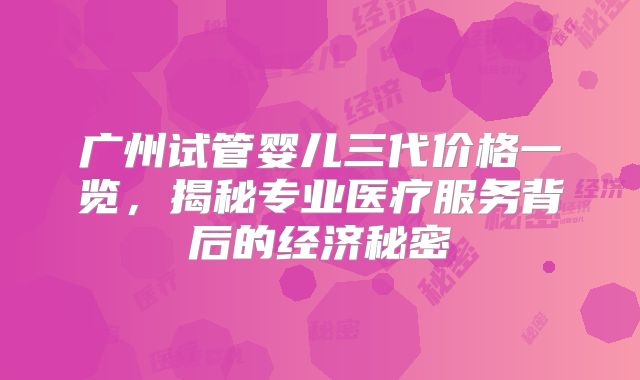 广州试管婴儿三代价格一览，揭秘专业医疗服务背后的经济秘密
