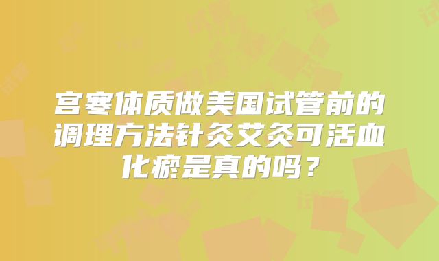 宫寒体质做美国试管前的调理方法针灸艾灸可活血化瘀是真的吗？