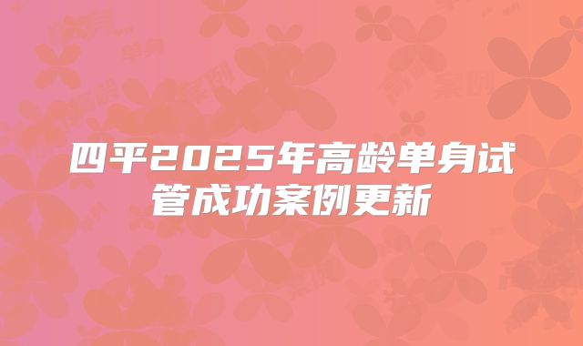 四平2025年高龄单身试管成功案例更新