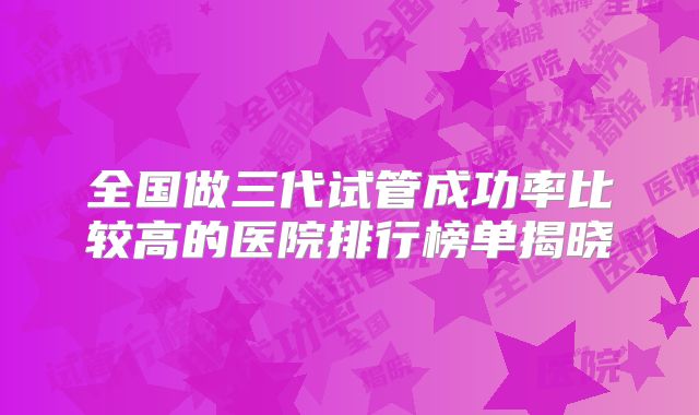 全国做三代试管成功率比较高的医院排行榜单揭晓