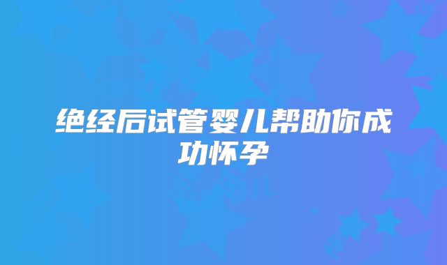 绝经后试管婴儿帮助你成功怀孕