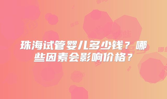珠海试管婴儿多少钱？哪些因素会影响价格？