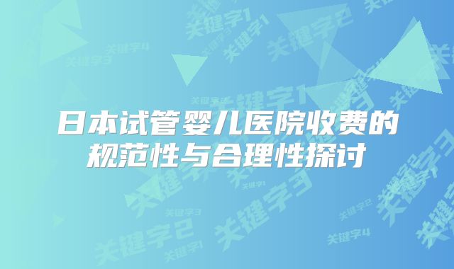 日本试管婴儿医院收费的规范性与合理性探讨