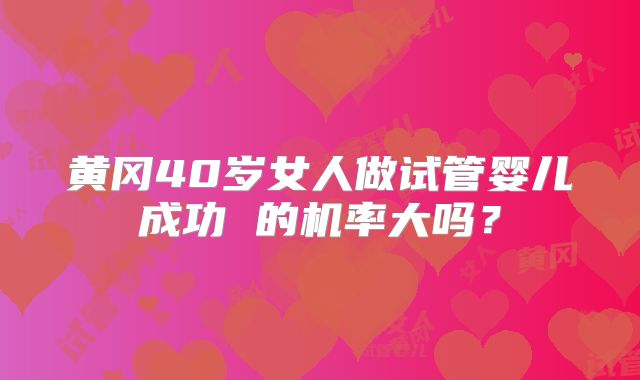 黄冈40岁女人做试管婴儿成功 的机率大吗？