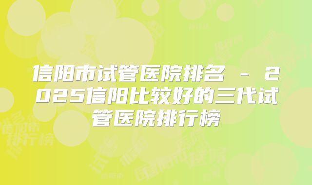 信阳市试管医院排名 - 2025信阳比较好的三代试管医院排行榜