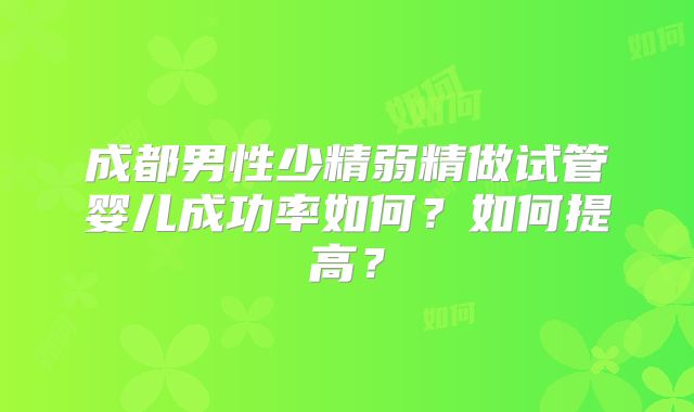 成都男性少精弱精做试管婴儿成功率如何？如何提高？