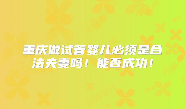重庆做试管婴儿必须是合法夫妻吗！能否成功！