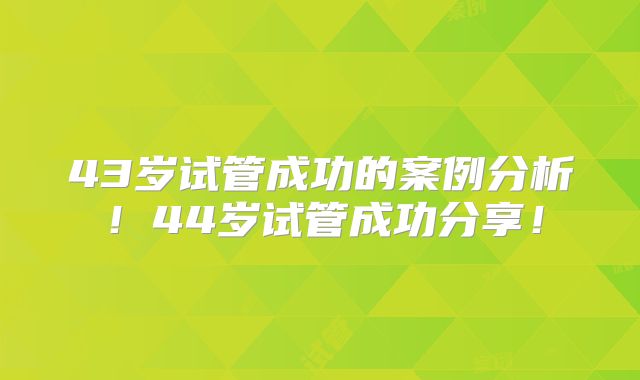 43岁试管成功的案例分析！44岁试管成功分享！