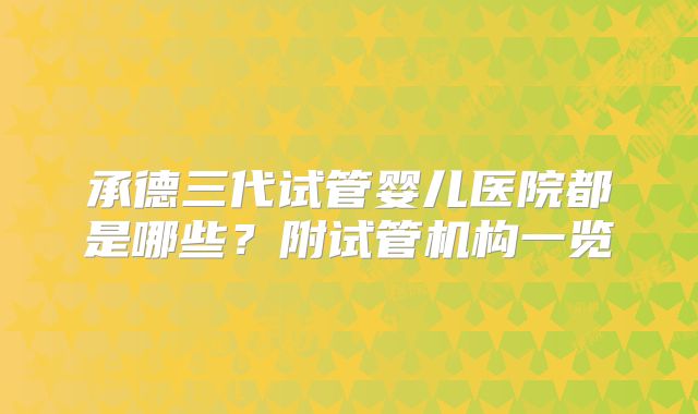 承德三代试管婴儿医院都是哪些？附试管机构一览
