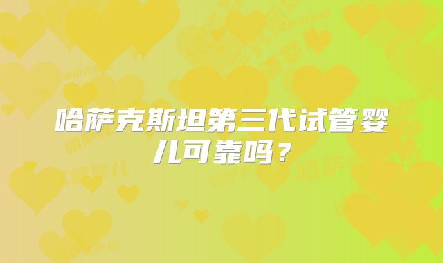 哈萨克斯坦第三代试管婴儿可靠吗？