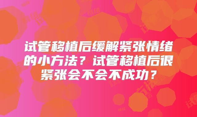 试管移植后缓解紧张情绪的小方法？试管移植后很紧张会不会不成功？