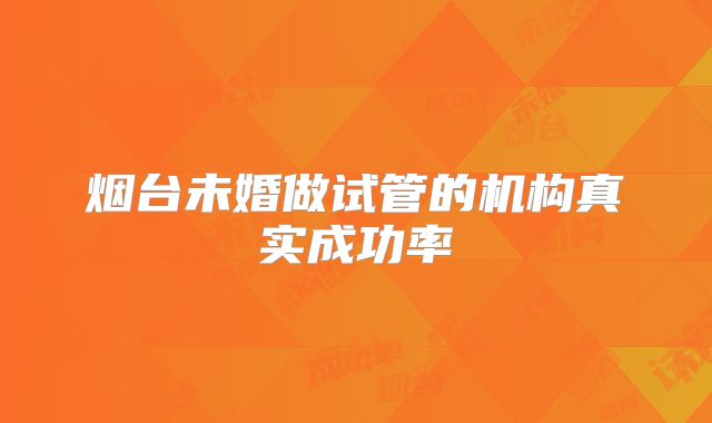 烟台未婚做试管的机构真实成功率