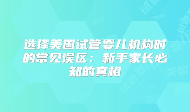 选择美国试管婴儿机构时的常见误区：新手家长必知的真相