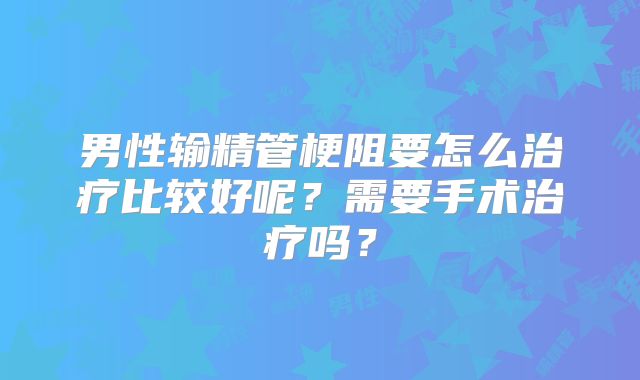 男性输精管梗阻要怎么治疗比较好呢？需要手术治疗吗？