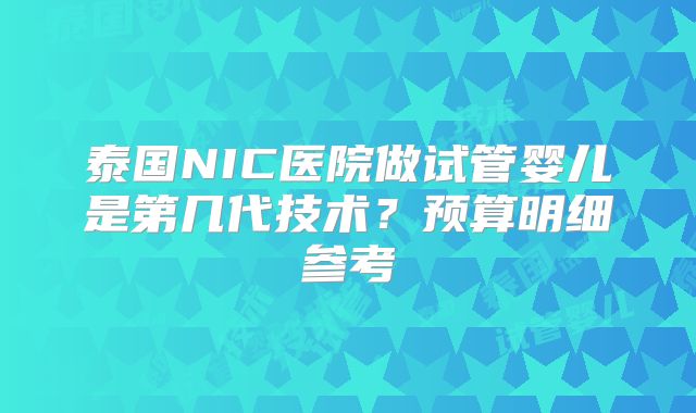 泰国NIC医院做试管婴儿是第几代技术?预算明细参考