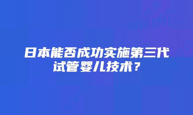 日本能否成功实施第三代试管婴儿技术？