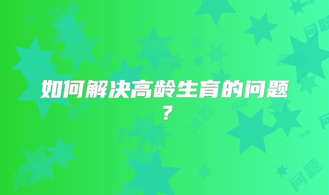 如何解决高龄生育的问题？