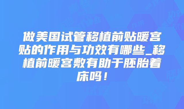 做美国试管移植前贴暖宫贴的作用与功效有哪些_移植前暖宫敷有助于胚胎着床吗！
