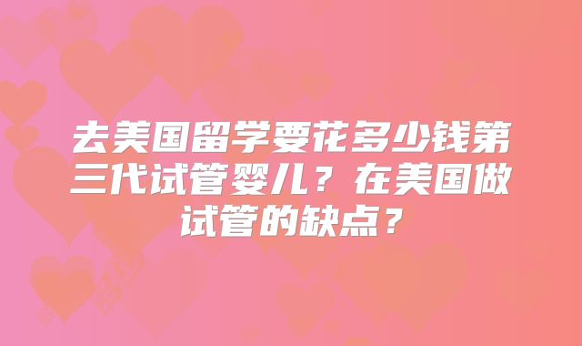 去美国留学要花多少钱第三代试管婴儿？在美国做试管的缺点？