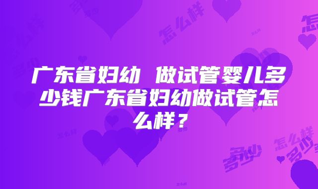 广东省妇幼 做试管婴儿多少钱广东省妇幼做试管怎么样？