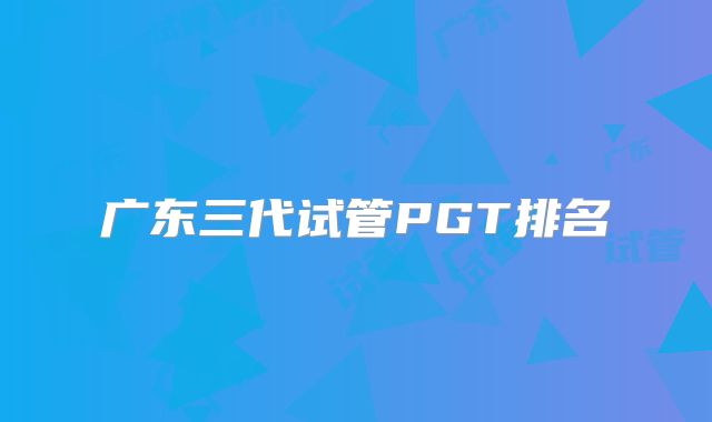 广东三代试管PGT排名