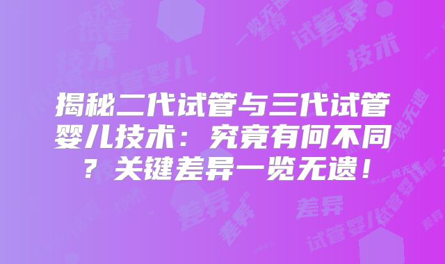 揭秘二代试管与三代试管婴儿技术：究竟有何不同？关键差异一览无遗！