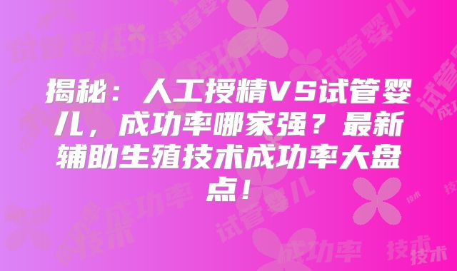揭秘：人工授精VS试管婴儿，成功率哪家强？最新辅助生殖技术成功率大盘点！