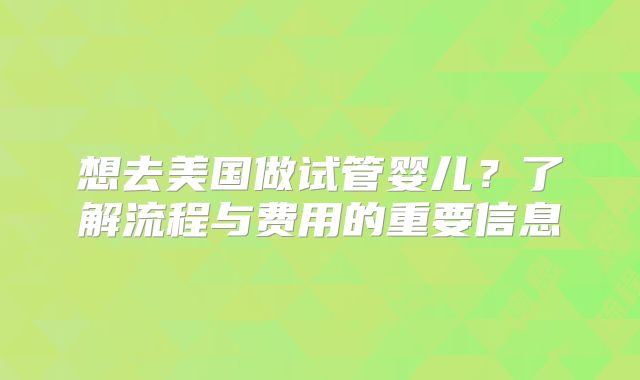 想去美国做试管婴儿？了解流程与费用的重要信息