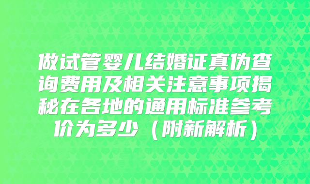 做试管婴儿结婚证真伪查询费用及相关注意事项揭秘在各地的通用标准参考价为多少（附新解析）