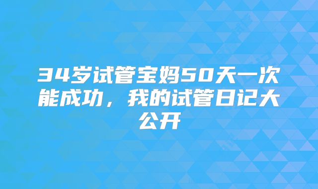 34岁试管宝妈50天一次能成功，我的试管日记大公开