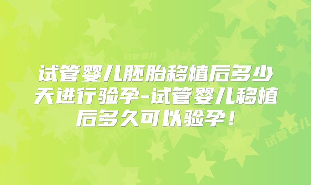 试管婴儿胚胎移植后多少天进行验孕-试管婴儿移植后多久可以验孕!