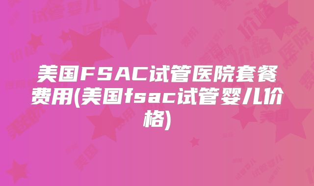 美国FSAC试管医院套餐费用(美国fsac试管婴儿价格)