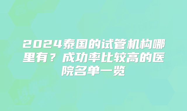 2024泰国的试管机构哪里有?成功率比较高的医院名单一览