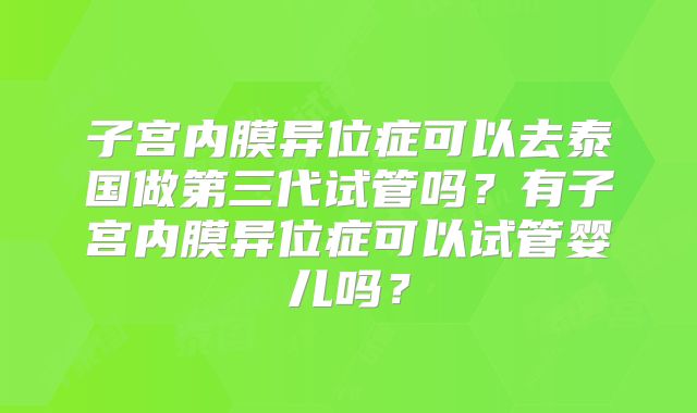 子宫内膜异位症可以去泰国做第三代试管吗?有子宫内膜异位症可以试管婴儿吗?