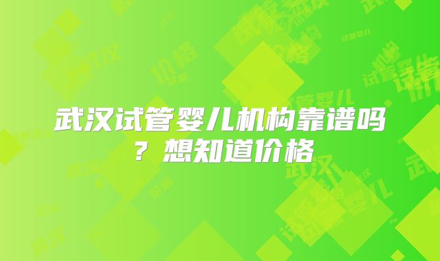 武汉试管婴儿机构靠谱吗?想知道价格