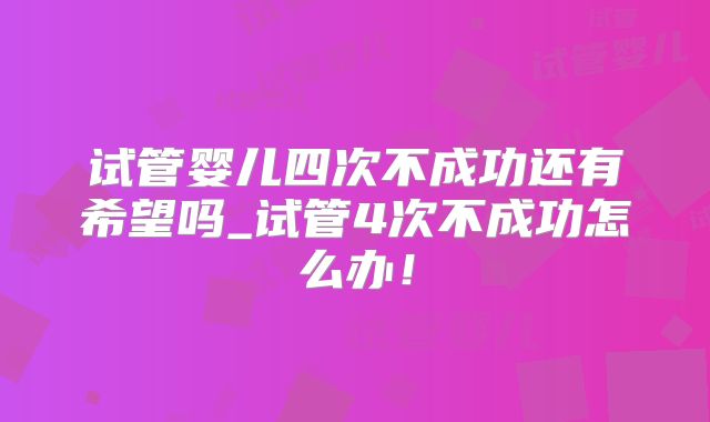 试管婴儿四次不成功还有希望吗_试管4次不成功怎么办!