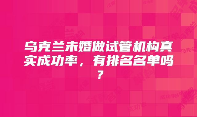 乌克兰未婚做试管机构真实成功率，有排名名单吗？