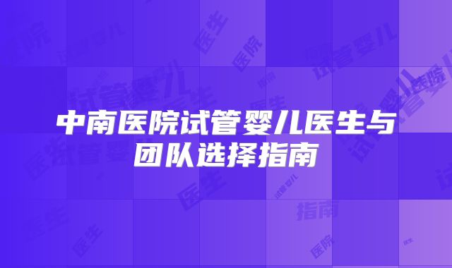 中南医院试管婴儿医生与团队选择指南