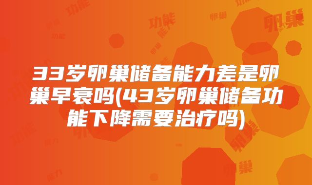 33岁卵巢储备能力差是卵巢早衰吗(43岁卵巢储备功能下降需要治疗吗)