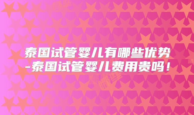 泰国试管婴儿有哪些优势-泰国试管婴儿费用贵吗！
