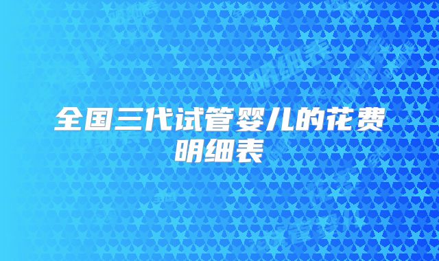全国三代试管婴儿的花费明细表