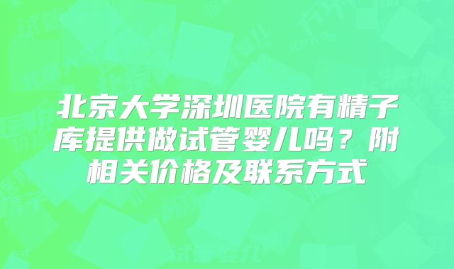 北京大学深圳医院有精子库提供做试管婴儿吗？附相关价格及联系方式