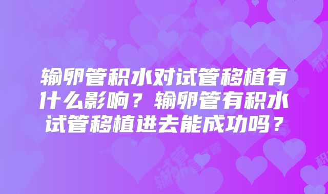 输卵管积水对试管移植有什么影响?输卵管有积水试管移植进去能成功吗?
