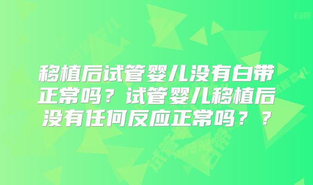 移植后试管婴儿没有白带正常吗？试管婴儿移植后没有任何反应正常吗？？